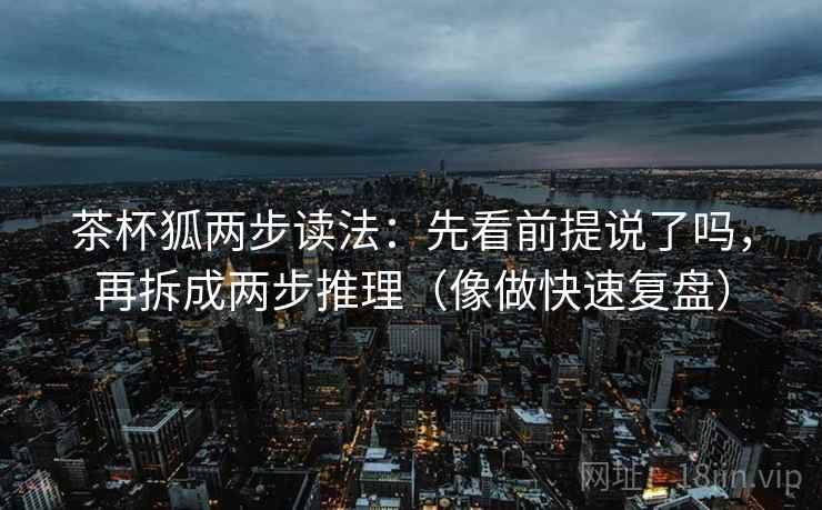 茶杯狐两步读法:先看前提说了吗,再拆成两步推理(像做快速复盘) 茶杯狐两步读法:先看前提说了吗,再拆成两步推理(像做快速复盘)