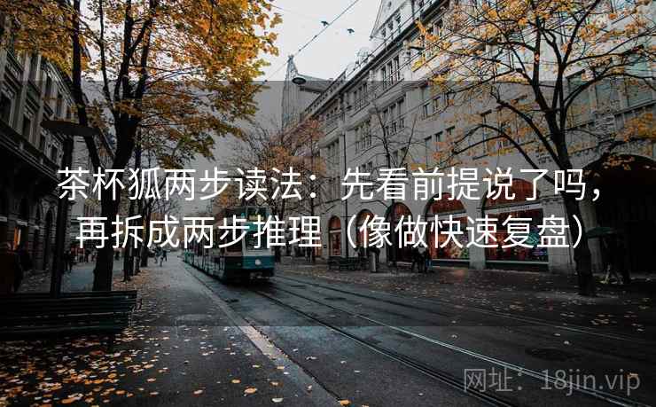 茶杯狐两步读法:先看前提说了吗,再拆成两步推理(像做快速复盘) 茶杯狐两步读法:先看前提说了吗,再拆成两步推理(像做快速复盘)