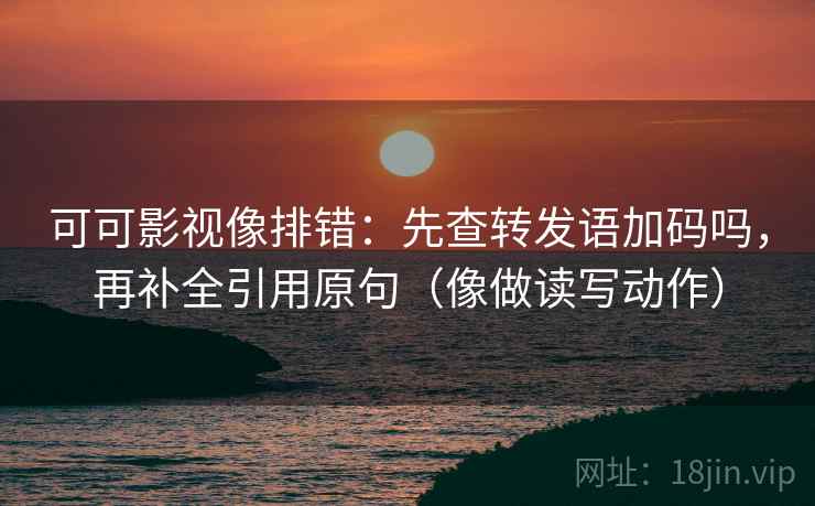 可可影视像排错：先查转发语加码吗，再补全引用原句（像做读写动作）