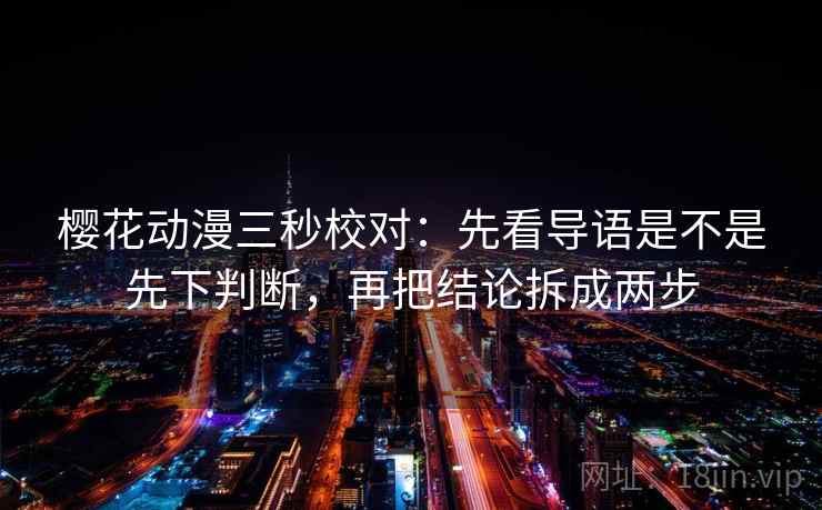 樱花动漫三秒校对:先看导语是不是先下判断,再把结论拆成两步 樱花动漫三秒校对:先看导语是不是先下判断,再把结论拆成两步