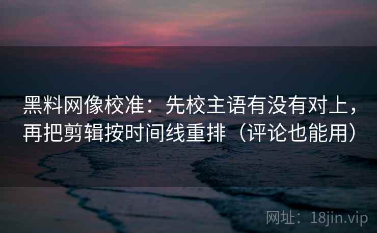 黑料网像校准:先校主语有没有对上,再把剪辑按时间线重排(评论也能用) 黑料网像校准:先校主语有没有对上,再把剪辑按时间线重排(评论也能用)