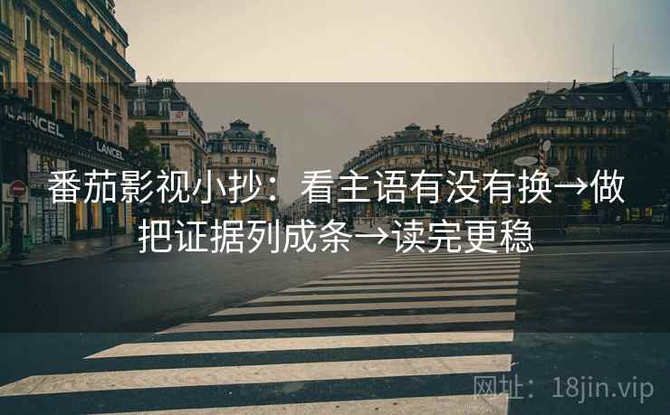番茄影视小抄:看主语有没有换→做把证据列成条→读完更稳 番茄影视小抄:看主语有没有换→做把证据列成条→读完更稳