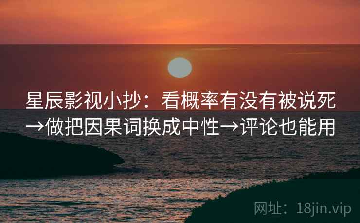 星辰影视小抄：看概率有没有被说死→做把因果词换成中性→评论也能用