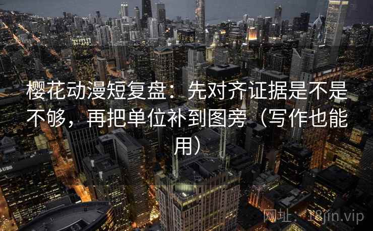 樱花动漫短复盘:先对齐证据是不是不够,再把单位补到图旁(写作也能用) 樱花动漫短复盘:先对齐证据是不是不够,再把单位补到图旁(写作也能用)