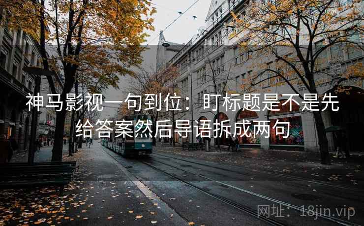 神马影视一句到位：盯标题是不是先给答案然后导语拆成两句