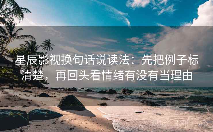 星辰影视换句话说读法：先把例子标清楚，再回头看情绪有没有当理由