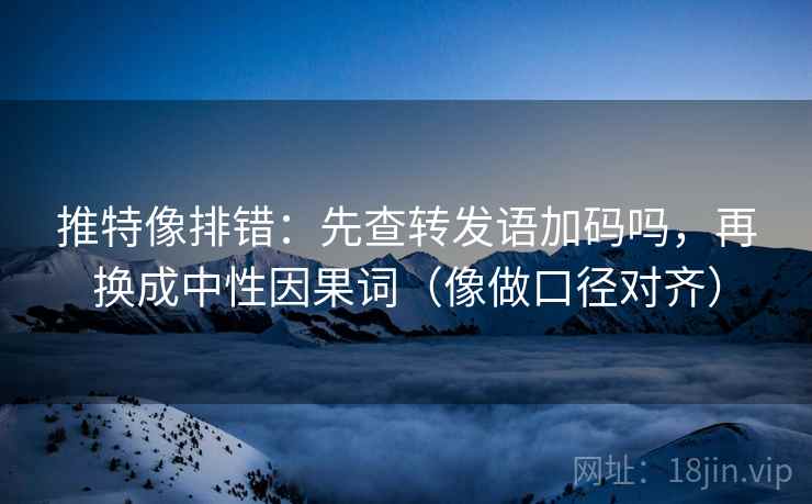 推特像排错：先查转发语加码吗，再换成中性因果词（像做口径对齐）