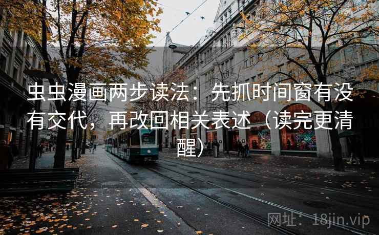 虫虫漫画两步读法：先抓时间窗有没有交代，再改回相关表述（读完更清醒）