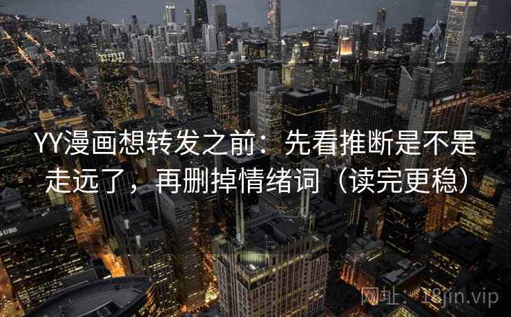 YY漫画想转发之前：先看推断是不是走远了，再删掉情绪词（读完更稳）