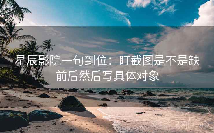 星辰影院一句到位：盯截图是不是缺前后然后写具体对象