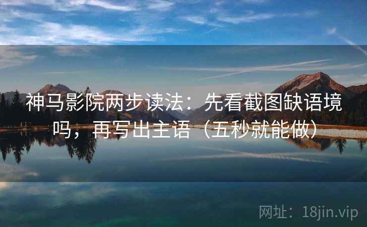 神马影院两步读法：先看截图缺语境吗，再写出主语（五秒就能做）