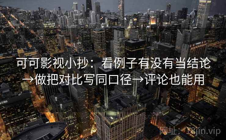 可可影视小抄：看例子有没有当结论→做把对比写同口径→评论也能用