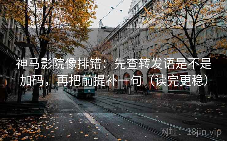神马影院像排错：先查转发语是不是加码，再把前提补一句（读完更稳）