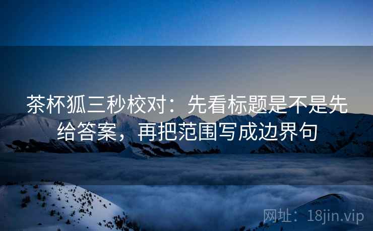 茶杯狐三秒校对：先看标题是不是先给答案，再把范围写成边界句