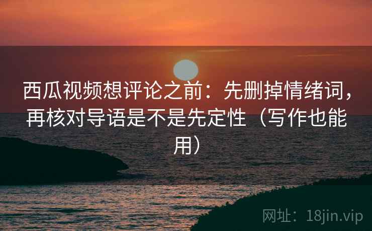西瓜视频想评论之前：先删掉情绪词，再核对导语是不是先定性（写作也能用）