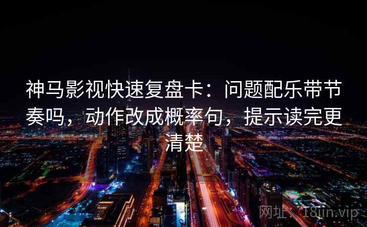 神马影视快速复盘卡：问题配乐带节奏吗，动作改成概率句，提示读完更清楚