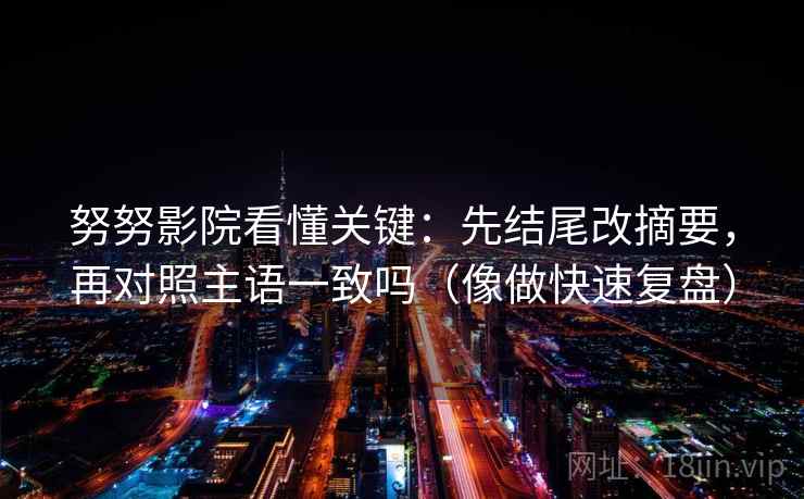 努努影院看懂关键：先结尾改摘要，再对照主语一致吗（像做快速复盘）