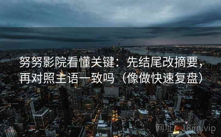 努努影院看懂关键：先结尾改摘要，再对照主语一致吗（像做快速复盘）