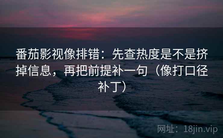 番茄影视像排错：先查热度是不是挤掉信息，再把前提补一句（像打口径补丁）