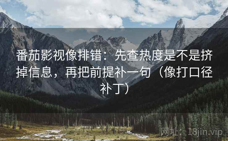 番茄影视像排错：先查热度是不是挤掉信息，再把前提补一句（像打口径补丁）