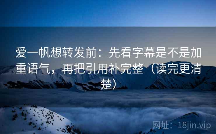 爱一帆想转发前：先看字幕是不是加重语气，再把引用补完整（读完更清楚）