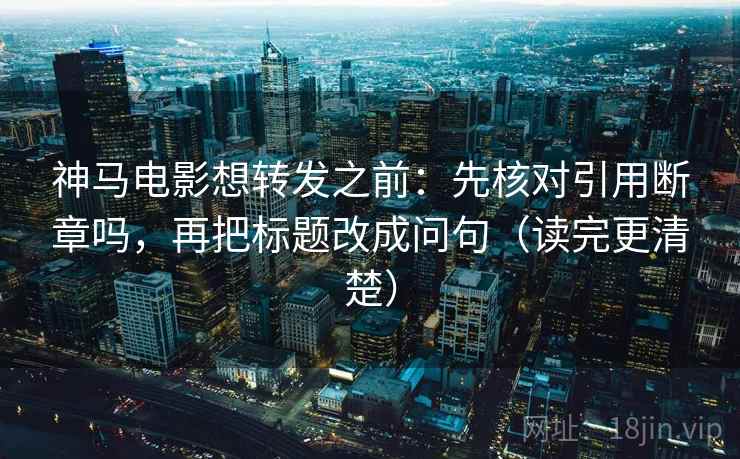 神马电影想转发之前：先核对引用断章吗，再把标题改成问句（读完更清楚）