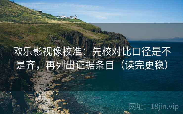 欧乐影视像校准：先校对比口径是不是齐，再列出证据条目（读完更稳）
