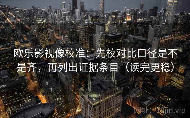 欧乐影视像校准：先校对比口径是不是齐，再列出证据条目（读完更稳）