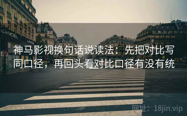 神马影视换句话说读法:先把对比写同口径,再回头看对比口径有没有统一 神马影视换句话说读法:先把对比写同口径,再回头看对比口径有没有统一