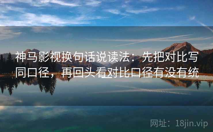 神马影视换句话说读法:先把对比写同口径,再回头看对比口径有没有统一 神马影视换句话说读法:先把对比写同口径,再回头看对比口径有没有统一