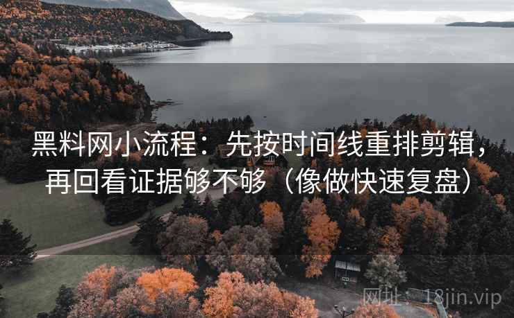 黑料网小流程:先按时间线重排剪辑,再回看证据够不够(像做快速复盘) 黑料网小流程:先按时间线重排剪辑,再回看证据够不够(像做快速复盘)