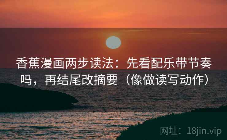 香蕉漫画两步读法:先看配乐带节奏吗,再结尾改摘要(像做读写动作) 香蕉漫画两步读法:先看配乐带节奏吗,再结尾改摘要(像做读写动作)