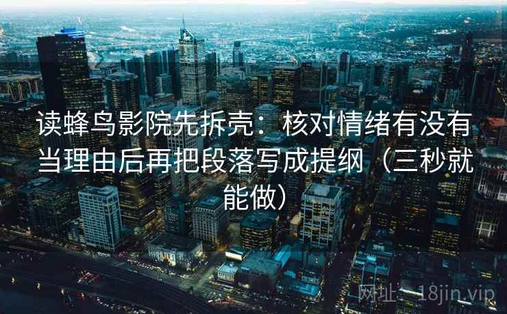 读蜂鸟影院先拆壳:核对情绪有没有当理由后再把段落写成提纲(三秒就能做) 读蜂鸟影院先拆壳:核对情绪有没有当理由后再把段落写成提纲(三秒就能做)