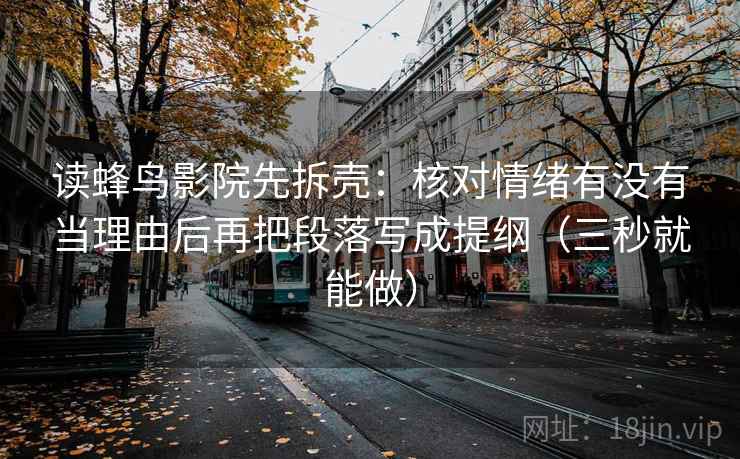 读蜂鸟影院先拆壳:核对情绪有没有当理由后再把段落写成提纲(三秒就能做) 读蜂鸟影院先拆壳:核对情绪有没有当理由后再把段落写成提纲(三秒就能做)