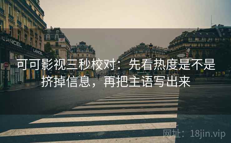 可可影视三秒校对:先看热度是不是挤掉信息,再把主语写出来 可可影视三秒校对:先看热度是不是挤掉信息,再把主语写出来