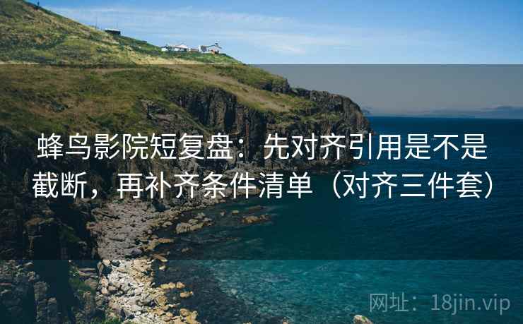 蜂鸟影院短复盘:先对齐引用是不是截断,再补齐条件清单(对齐三件套) 蜂鸟影院短复盘:先对齐引用是不是截断,再补齐条件清单(对齐三件套)