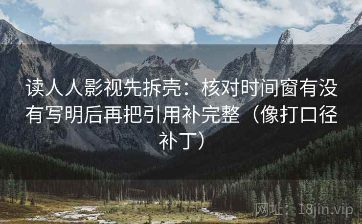 读人人影视先拆壳：核对时间窗有没有写明后再把引用补完整（像打口径补丁）