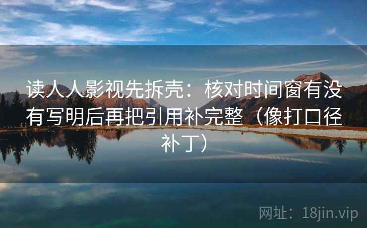 读人人影视先拆壳：核对时间窗有没有写明后再把引用补完整（像打口径补丁）