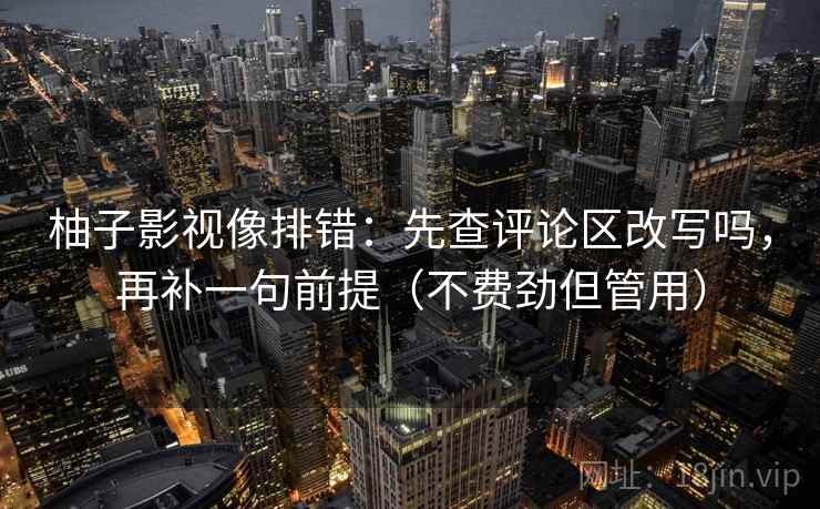 柚子影视像排错:先查评论区改写吗,再补一句前提(不费劲但管用) 柚子影视像排错:先查评论区改写吗,再补一句前提(不费劲但管用)