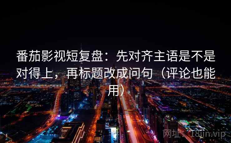 番茄影视短复盘：先对齐主语是不是对得上，再标题改成问句（评论也能用）