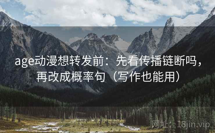 age动漫想转发前:先看传播链断吗,再改成概率句(写作也能用) age动漫想转发前:先看传播链断吗,再改成概率句(写作也能用)