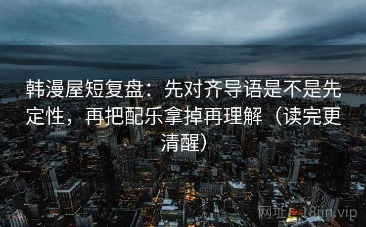 韩漫屋短复盘:先对齐导语是不是先定性,再把配乐拿掉再理解(读完更清醒) 韩漫屋短复盘:先对齐导语是不是先定性,再把配乐拿掉再理解(读完更清醒)