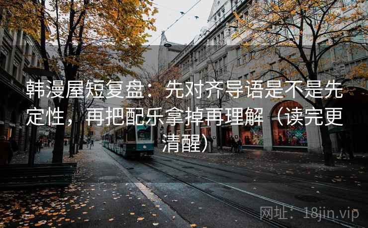 韩漫屋短复盘:先对齐导语是不是先定性,再把配乐拿掉再理解(读完更清醒) 韩漫屋短复盘:先对齐导语是不是先定性,再把配乐拿掉再理解(读完更清醒)