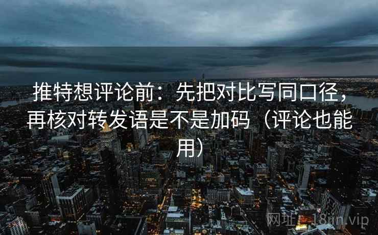 推特想评论前:先把对比写同口径,再核对转发语是不是加码(评论也能用) 推特想评论前:先把对比写同口径,再核对转发语是不是加码(评论也能用)