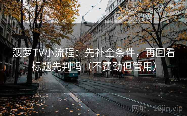 菠萝TV小流程:先补全条件,再回看标题先判吗(不费劲但管用) 菠萝TV小流程:先补全条件,再回看标题先判吗(不费劲但管用)