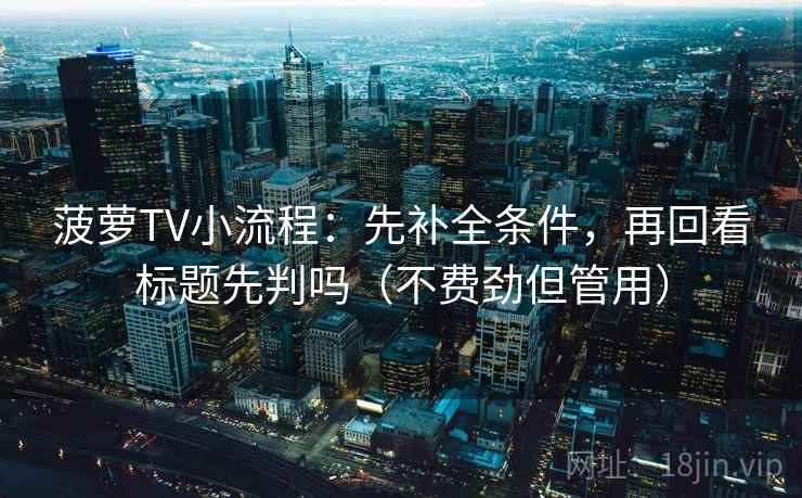菠萝TV小流程:先补全条件,再回看标题先判吗(不费劲但管用) 菠萝TV小流程:先补全条件,再回看标题先判吗(不费劲但管用)