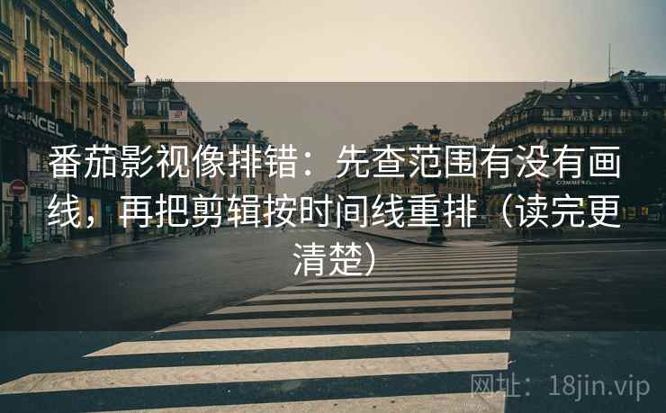 番茄影视像排错:先查范围有没有画线,再把剪辑按时间线重排(读完更清楚) 番茄影视像排错:先查范围有没有画线,再把剪辑按时间线重排(读完更清楚)
