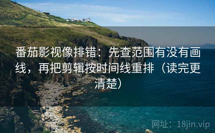 番茄影视像排错:先查范围有没有画线,再把剪辑按时间线重排(读完更清楚) 番茄影视像排错:先查范围有没有画线,再把剪辑按时间线重排(读完更清楚)