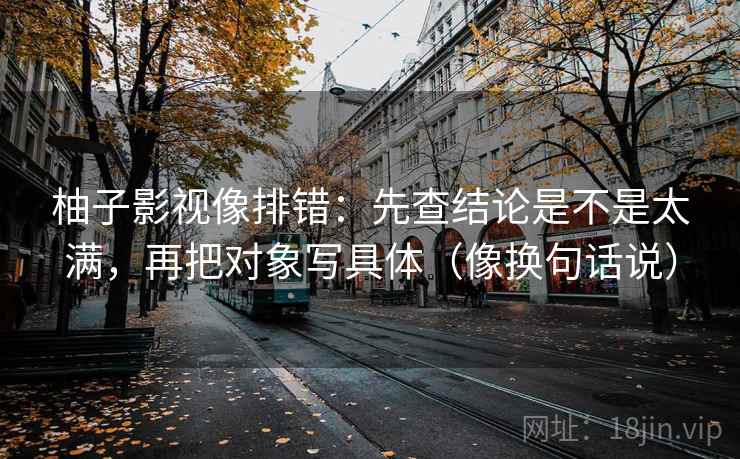 柚子影视像排错:先查结论是不是太满,再把对象写具体(像换句话说) 柚子影视像排错:先查结论是不是太满,再把对象写具体(像换句话说)
