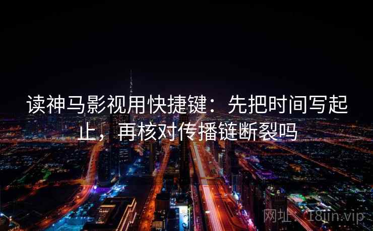 读神马影视用快捷键:先把时间写起止,再核对传播链断裂吗 读神马影视用快捷键:先把时间写起止,再核对传播链断裂吗
